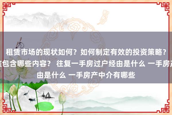 租赁市场的现状如何？如何制定有效的投资策略？购房指南应该包含哪些内容？ 往复一手房过户经由是什么 一手房产中介有哪些