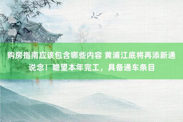 购房指南应该包含哪些内容 黄浦江底将再添新通说念！瞻望本年完工，具备通车条目