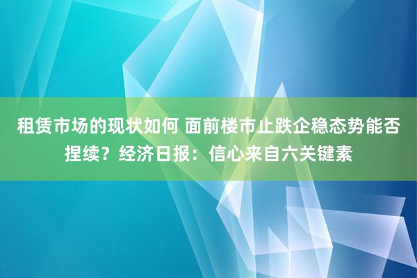 租赁市场的现状如何 面前楼市止跌企稳态势能否捏续？经济日报：信心来自六关键素