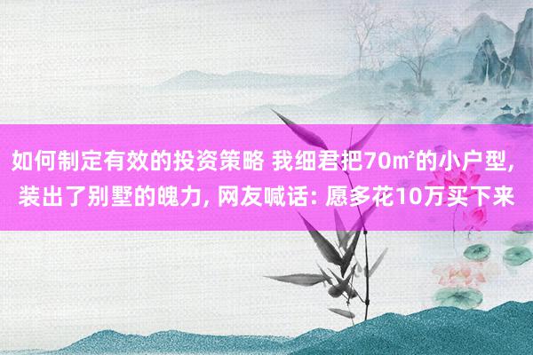 如何制定有效的投资策略 我细君把70㎡的小户型, 装出了别墅的魄力, 网友喊话: 愿多花10万买下来