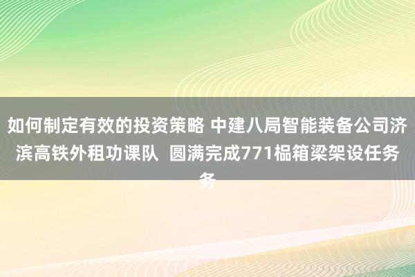 如何制定有效的投资策略 中建八局智能装备公司济滨高铁外租功课队  圆满完成771榀箱梁架设任务