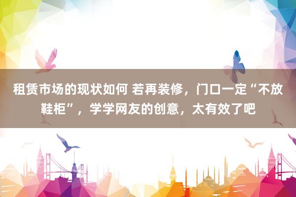 租赁市场的现状如何 若再装修，门口一定“不放鞋柜”，学学网友的创意，太有效了吧