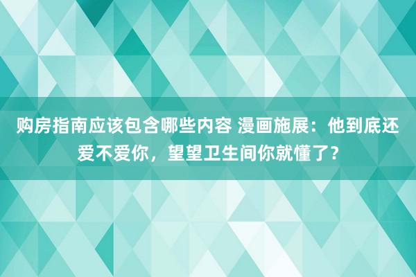 购房指南应该包含哪些内容 漫画施展：他到底还爱不爱你，望望卫生间你就懂了？