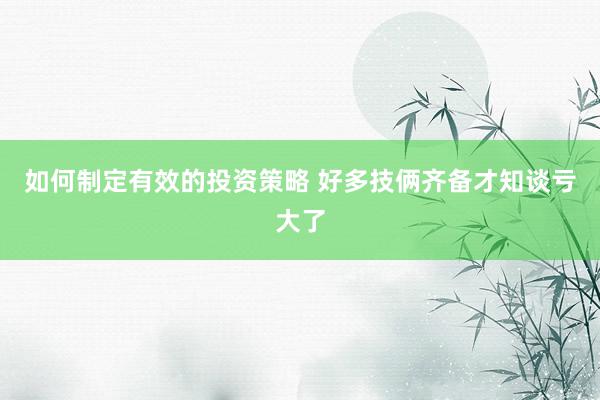 如何制定有效的投资策略 好多技俩齐备才知谈亏大了