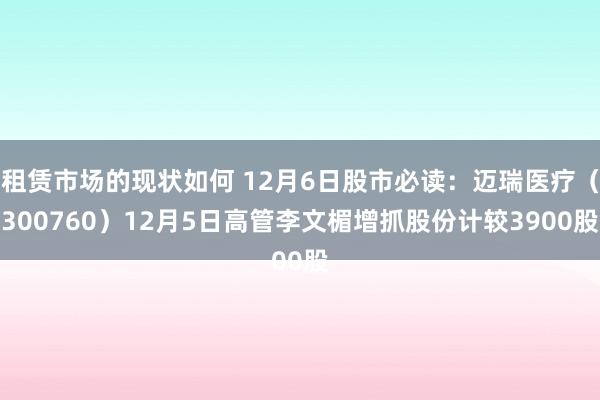 租赁市场的现状如何 12月6日股市必读：迈瑞医疗（300760）12月5日高管李文楣增抓股份计较3900股