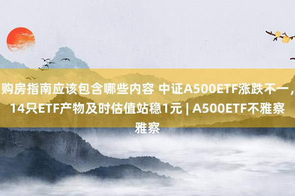 购房指南应该包含哪些内容 中证A500ETF涨跌不一，14只ETF产物及时估值站稳1元 | A500ETF不雅察