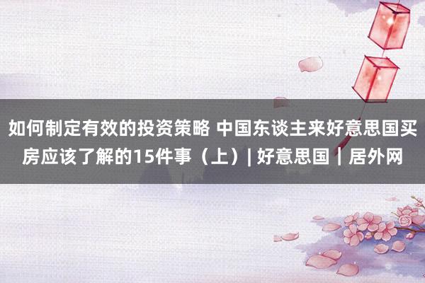 如何制定有效的投资策略 中国东谈主来好意思国买房应该了解的15件事（上）| 好意思国｜居外网