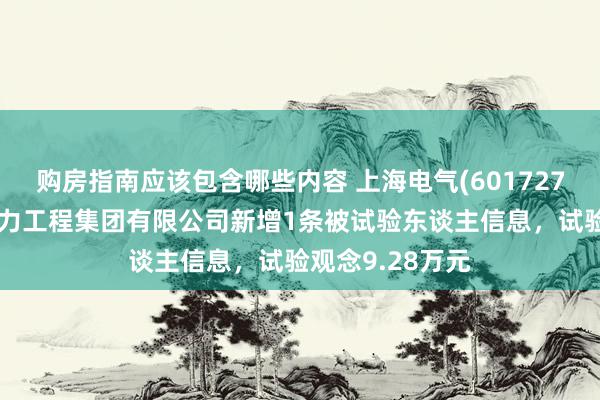 购房指南应该包含哪些内容 上海电气(601727)参股的中国动力工程集团有限公司新增1条被试验东谈主信息，试验观念9.28万元