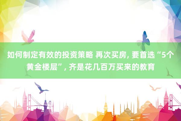 如何制定有效的投资策略 再次买房, 要首选“5个黄金楼层”, 齐是花几百万买来的教育