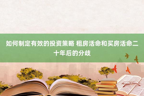 如何制定有效的投资策略 租房活命和买房活命二十年后的分歧