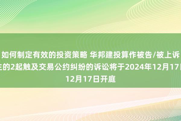 如何制定有效的投资策略 华邦建投算作被告/被上诉东谈主的2起触及交易公约纠纷的诉讼将于2024年12月17日开庭