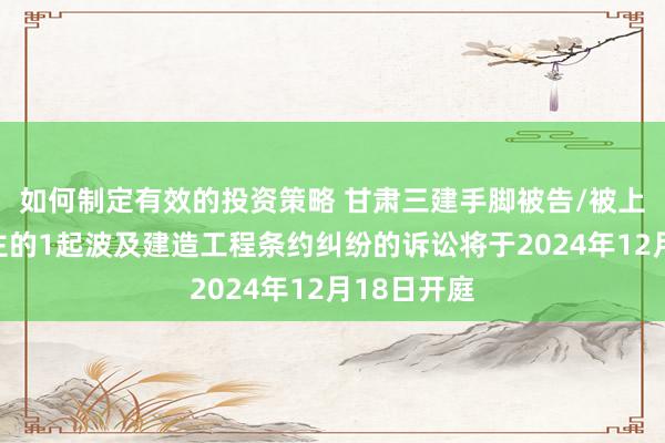 如何制定有效的投资策略 甘肃三建手脚被告/被上诉东说念主的1起波及建造工程条约纠纷的诉讼将于2024年12月18日开庭