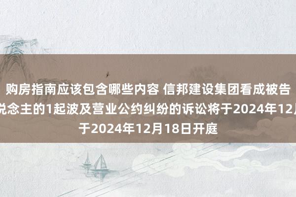 购房指南应该包含哪些内容 信邦建设集团看成被告/被上诉东说念主的1起波及营业公约纠纷的诉讼将于2024年12月18日开庭