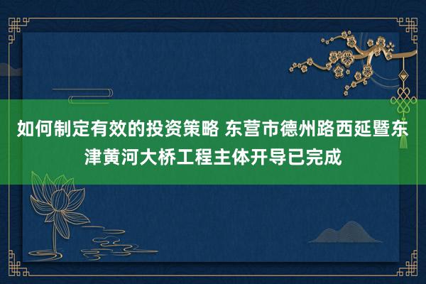 如何制定有效的投资策略 东营市德州路西延暨东津黄河大桥工程主体开导已完成