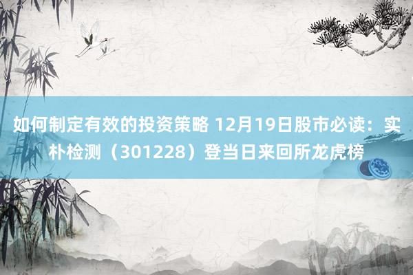 如何制定有效的投资策略 12月19日股市必读：实朴检测（301228）登当日来回所龙虎榜