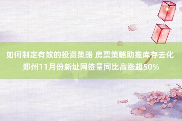 如何制定有效的投资策略 房票策略助推库存去化 郑州11月份新址网签量同比高涨超50%