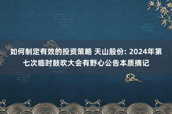 如何制定有效的投资策略 天山股份: 2024年第七次临时鼓吹大会有野心公告本质摘记