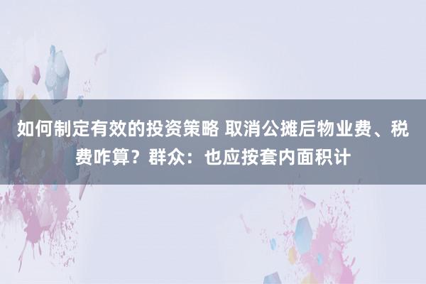 如何制定有效的投资策略 取消公摊后物业费、税费咋算？群众：也应按套内面积计