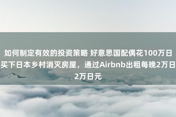 如何制定有效的投资策略 好意思国配偶花100万日元买下日本乡村消灭房屋，通过Airbnb出租每晚2万日元