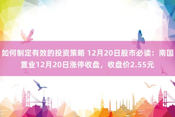 如何制定有效的投资策略 12月20日股市必读：南国置业12月20日涨停收盘，收盘价2.55元