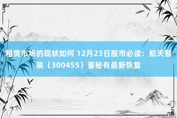 租赁市场的现状如何 12月23日股市必读：航天智装（300455）董秘有最新恢复