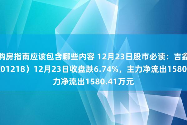 购房指南应该包含哪些内容 12月23日股市必读：吉鑫科技（601218）12月23日收盘跌6.74%，主力净流出1580.41万元