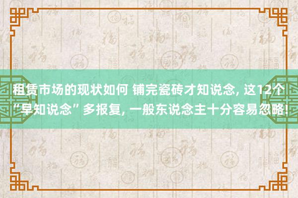 租赁市场的现状如何 铺完瓷砖才知说念, 这12个“早知说念”多报复, 一般东说念主十分容易忽略!