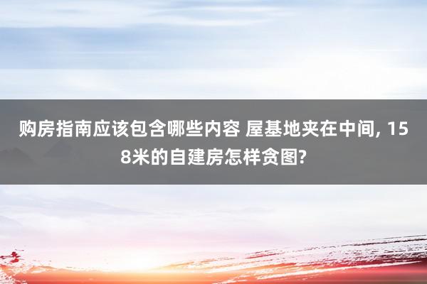 购房指南应该包含哪些内容 屋基地夹在中间, 158米的自建房怎样贪图?