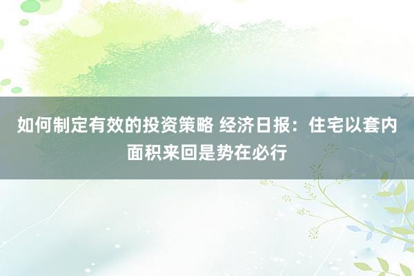 如何制定有效的投资策略 经济日报：住宅以套内面积来回是势在必行