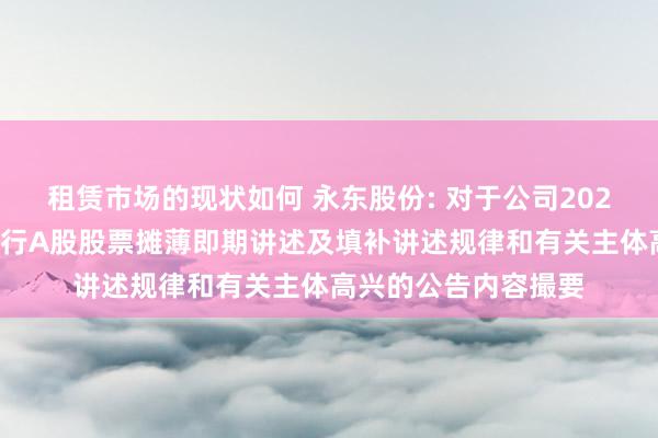 租赁市场的现状如何 永东股份: 对于公司2024年度向特定对象刊行A股股票摊薄即期讲述及填补讲述规律和有关主体高兴的公告内容撮要