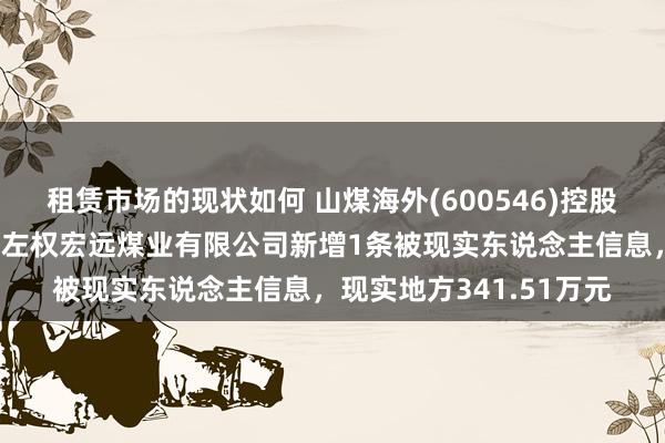 租赁市场的现状如何 山煤海外(600546)控股的山西煤炭收支口集团左权宏远煤业有限公司新增1条被现实东说念主信息，现实地方341.51万元