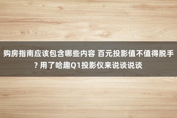 购房指南应该包含哪些内容 百元投影值不值得脱手? 用了哈趣Q1投影仪来说谈说谈