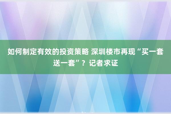 如何制定有效的投资策略 深圳楼市再现“买一套送一套”？记者求证