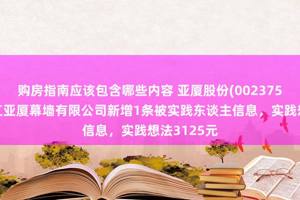 购房指南应该包含哪些内容 亚厦股份(002375)控股的浙江亚厦幕墙有限公司新增1条被实践东谈主信息，实践想法3125元