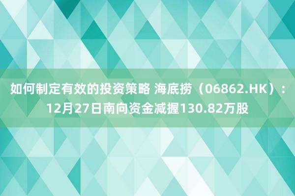 如何制定有效的投资策略 海底捞（06862.HK）：12月27日南向资金减握130.82万股