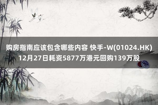 购房指南应该包含哪些内容 快手-W(01024.HK)12月27日耗资5877万港元回购139万股