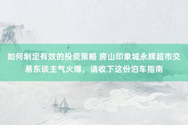 如何制定有效的投资策略 房山印象城永辉超市交易东谈主气火爆，请收下这份泊车指南