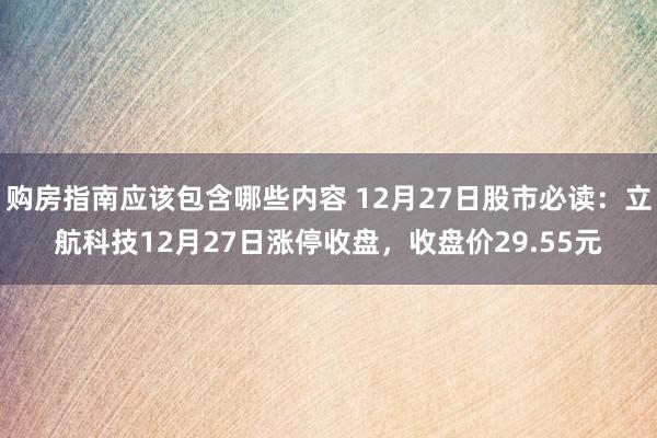 购房指南应该包含哪些内容 12月27日股市必读：立航科技12月27日涨停收盘，收盘价29.55元