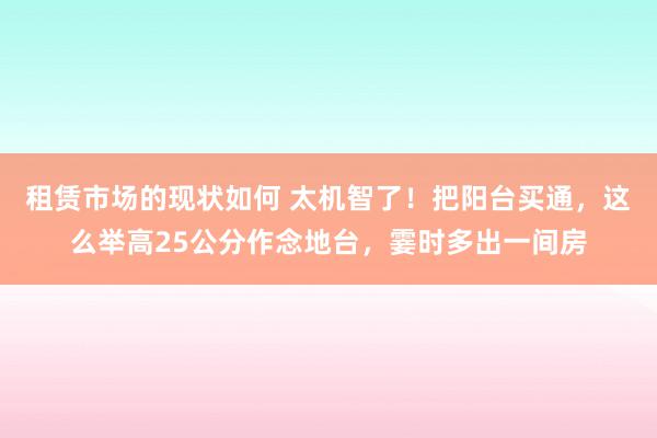 租赁市场的现状如何 太机智了！把阳台买通，这么举高25公分作念地台，霎时多出一间房