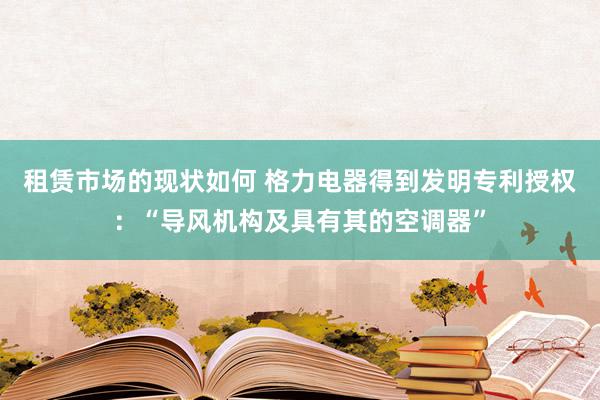 租赁市场的现状如何 格力电器得到发明专利授权：“导风机构及具有其的空调器”