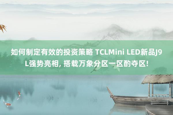 如何制定有效的投资策略 TCLMini LED新品J9L强势亮相, 搭载万象分区一区酌夺区!