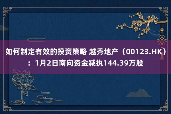 如何制定有效的投资策略 越秀地产（00123.HK）：1月2日南向资金减执144.39万股