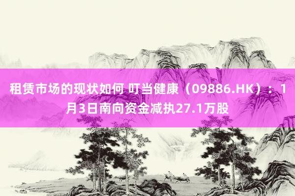 租赁市场的现状如何 叮当健康（09886.HK）：1月3日南向资金减执27.1万股