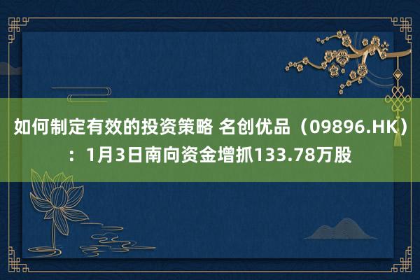 如何制定有效的投资策略 名创优品（09896.HK）：1月3日南向资金增抓133.78万股