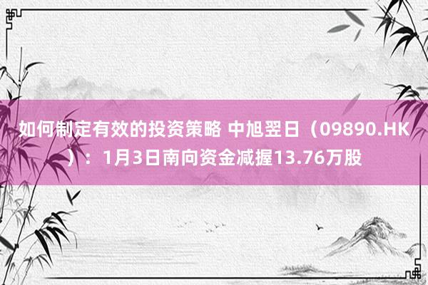 如何制定有效的投资策略 中旭翌日（09890.HK）：1月3日南向资金减握13.76万股