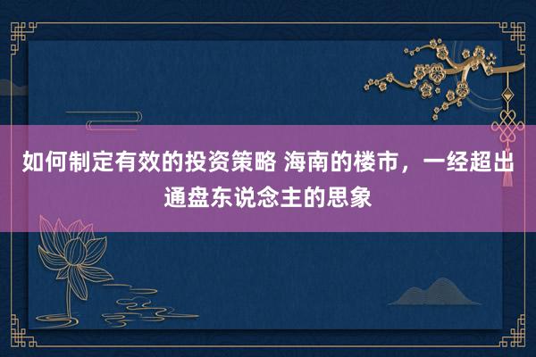 如何制定有效的投资策略 海南的楼市，一经超出通盘东说念主的思象