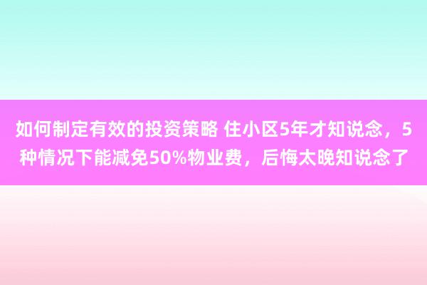 如何制定有效的投资策略 住小区5年才知说念，5种情况下能减免50%物业费，后悔太晚知说念了