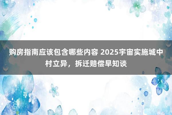 购房指南应该包含哪些内容 2025宇宙实施城中村立异，拆迁赔偿早知谈