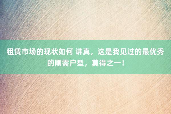 租赁市场的现状如何 讲真，这是我见过的最优秀的刚需户型，莫得之一！