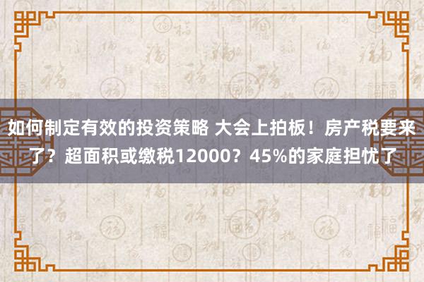 如何制定有效的投资策略 大会上拍板！房产税要来了？超面积或缴税12000？45%的家庭担忧了